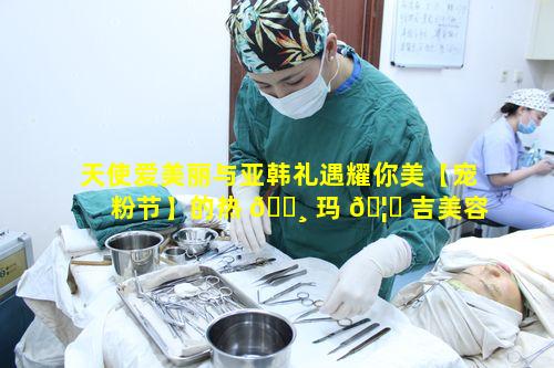 天使爱美丽与亚韩礼遇耀你美【宠粉节】的热 🕸 玛 🦊 吉美容体验如何